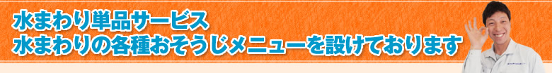 水まわり単品サービス 水まわりの各種おそうじメニューを設けております